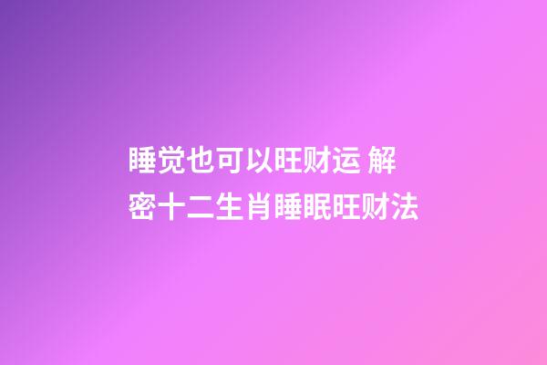 睡觉也可以旺财运 解密十二生肖睡眠旺财法